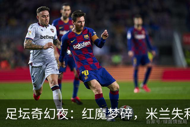 足坛奇幻夜：红魔梦碎，米兰失利，巴萨火力全开，冷门频现！